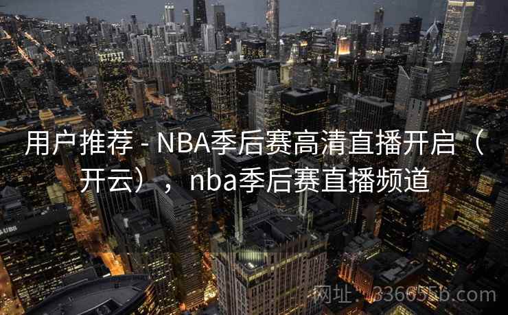 用户推荐 - NBA季后赛高清直播开启(开云),nba季后赛直播频道 用户推荐 - NBA季后赛高清直播开启(开云),nba季后赛直播频道