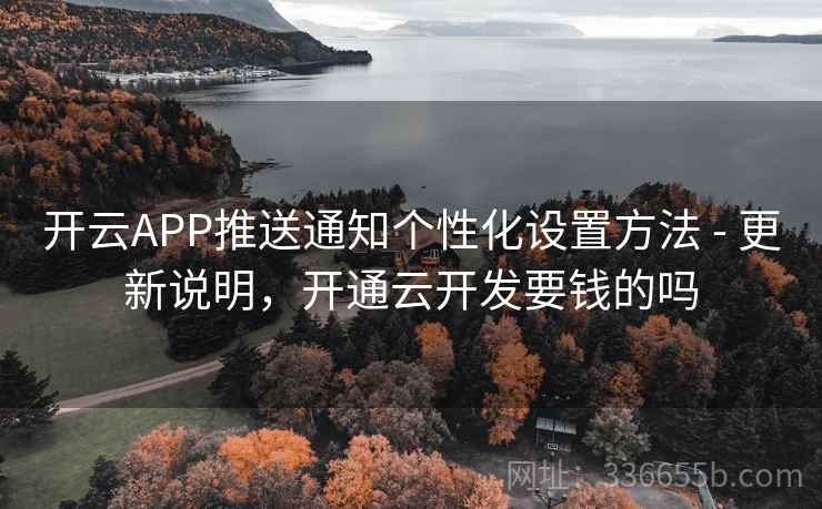 开云APP推送通知个性化设置方法 - 更新说明，开通云开发要钱的吗