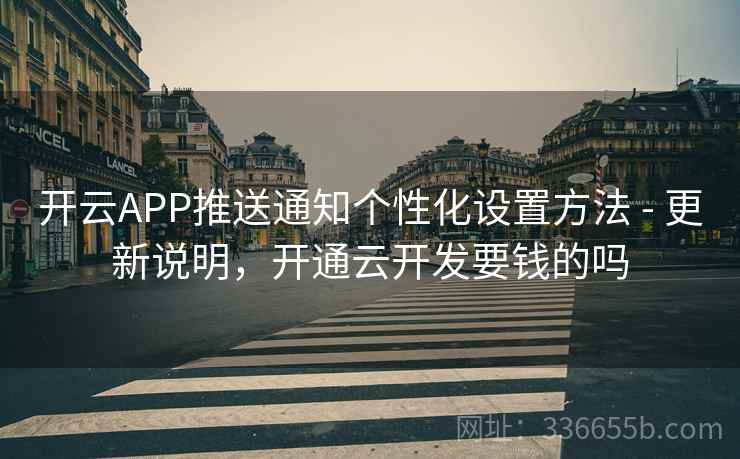 开云APP推送通知个性化设置方法 - 更新说明，开通云开发要钱的吗