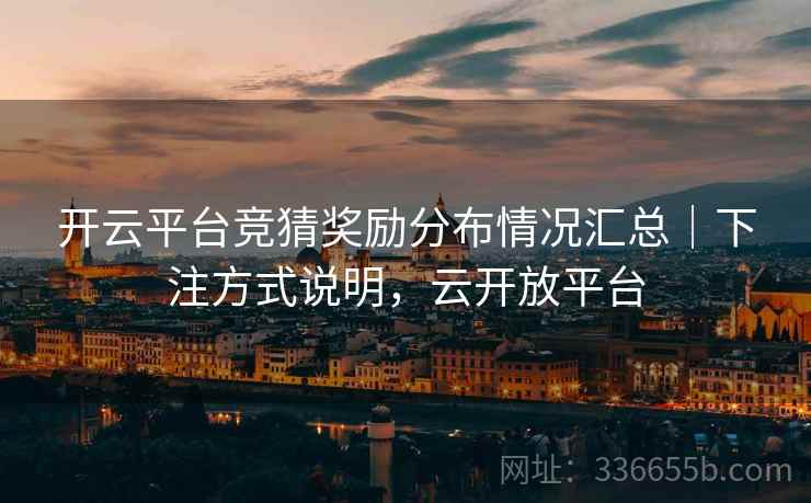 开云平台竞猜奖励分布情况汇总|下注方式说明,云开放平台 开云平台竞猜奖励分布情况汇总|下注方式说明,云开放平台