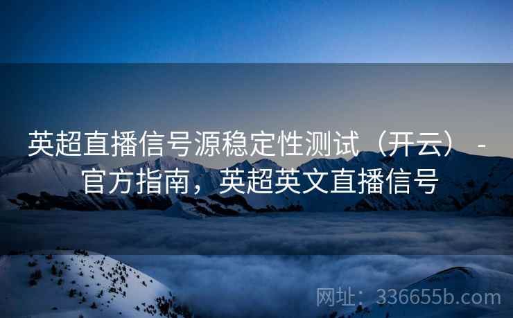 英超直播信号源稳定性测试(开云) - 官方指南,英超英文直播信号 英超直播信号源稳定性测试(开云) - 官方指南,英超英文直播信号