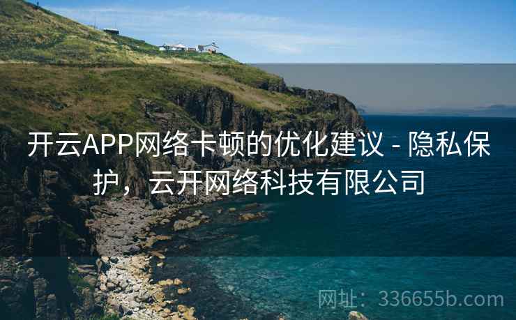 开云APP网络卡顿的优化建议 - 隐私保护,云开网络科技有限公司 开云APP网络卡顿的优化建议 - 隐私保护,云开网络科技有限公司