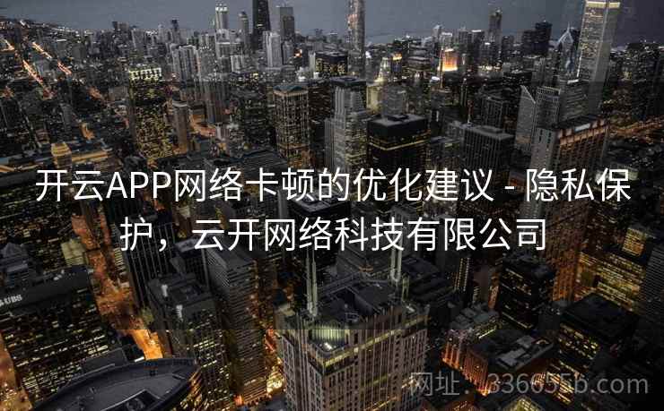 开云APP网络卡顿的优化建议 - 隐私保护,云开网络科技有限公司 开云APP网络卡顿的优化建议 - 隐私保护,云开网络科技有限公司
