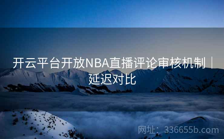 开云平台开放NBA直播评论审核机制｜延迟对比