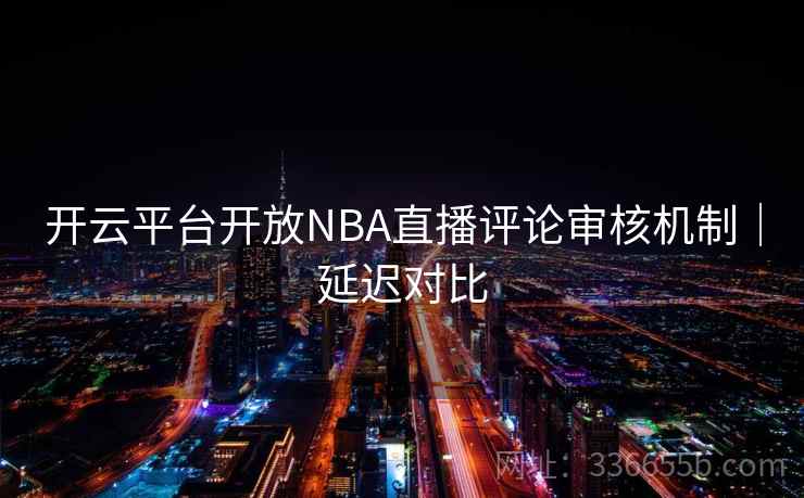 开云平台开放NBA直播评论审核机制｜延迟对比