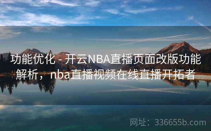 功能优化 - 开云NBA直播页面改版功能解析，nba直播视频在线直播开拓者