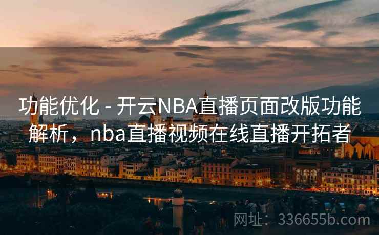 功能优化 - 开云NBA直播页面改版功能解析，nba直播视频在线直播开拓者