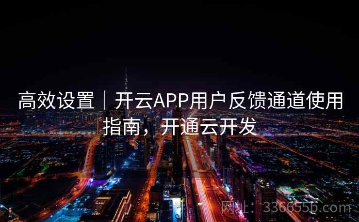 高效设置|开云APP用户反馈通道使用指南,开通云开发 高效设置|开云APP用户反馈通道使用指南,开通云开发