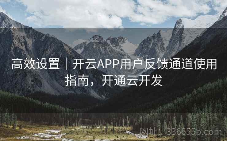 高效设置|开云APP用户反馈通道使用指南,开通云开发 高效设置|开云APP用户反馈通道使用指南,开通云开发