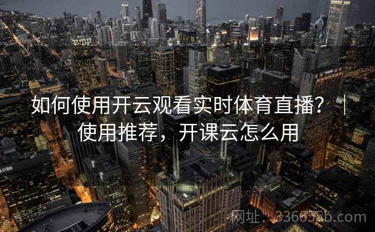 如何使用开云观看实时体育直播?|使用推荐,开课云怎么用 如何使用开云观看实时体育直播?|使用推荐,开课云怎么用