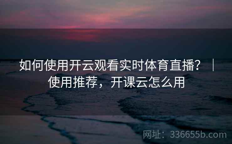 如何使用开云观看实时体育直播?|使用推荐,开课云怎么用 如何使用开云观看实时体育直播?|使用推荐,开课云怎么用