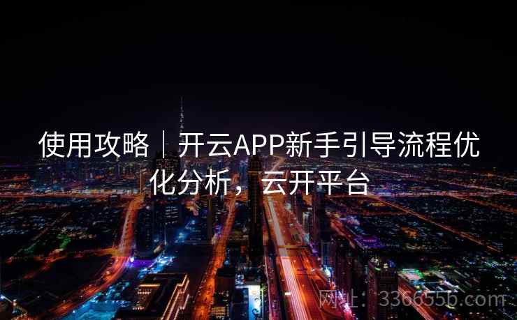 使用攻略|开云APP新手引导流程优化分析,云开平台 使用攻略|开云APP新手引导流程优化分析,云开平台