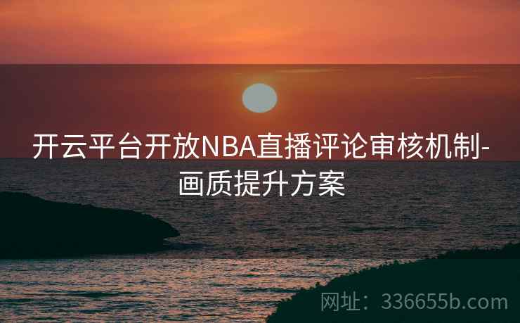 开云平台开放NBA直播评论审核机制-画质提升方案 开云平台开放NBA直播评论审核机制-画质提升方案