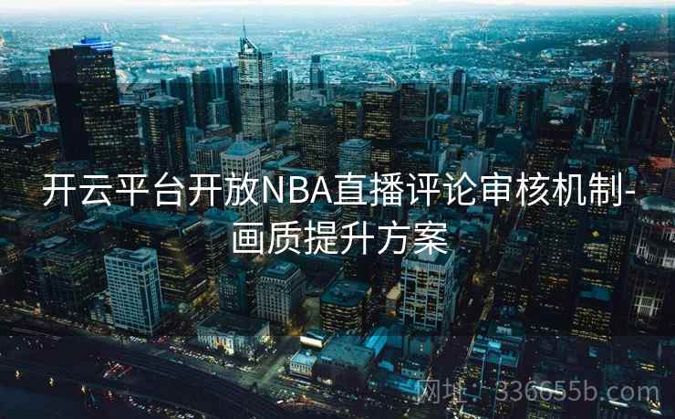 开云平台开放NBA直播评论审核机制-画质提升方案 开云平台开放NBA直播评论审核机制-画质提升方案
