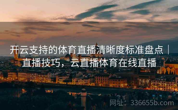 开云支持的体育直播清晰度标准盘点｜直播技巧，云直播体育在线直播