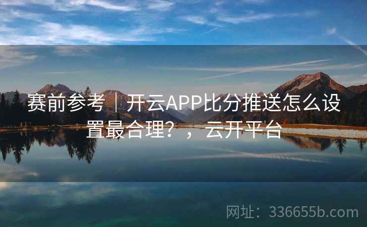 赛前参考|开云APP比分推送怎么设置最合理?,云开平台 赛前参考|开云APP比分推送怎么设置最合理?,云开平台