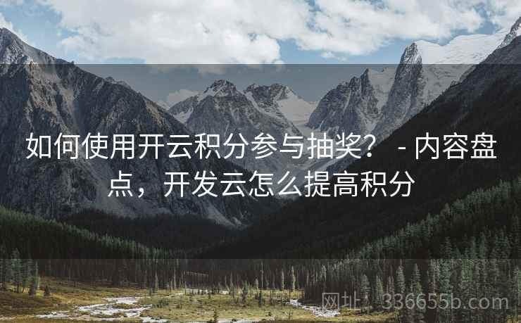 如何使用开云积分参与抽奖? - 内容盘点,开发云怎么提高积分 如何使用开云积分参与抽奖? - 内容盘点,开发云怎么提高积分