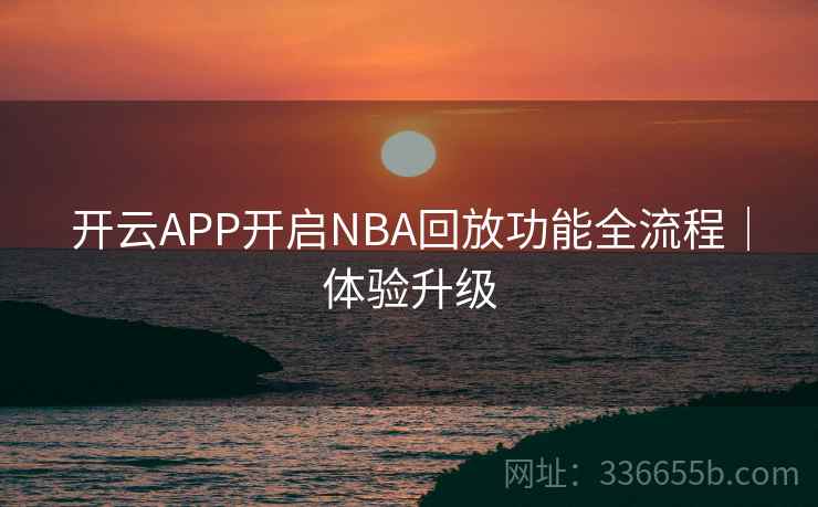 开云APP开启NBA回放功能全流程|体验升级 开云APP开启NBA回放功能全流程|体验升级