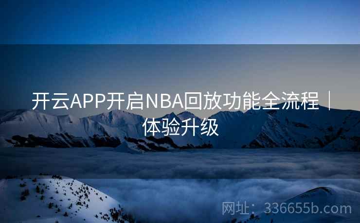 开云APP开启NBA回放功能全流程|体验升级 开云APP开启NBA回放功能全流程|体验升级