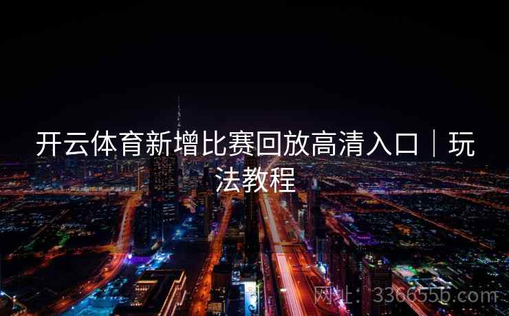 开云体育新增比赛回放高清入口|玩法教程 开云体育新增比赛回放高清入口|玩法教程