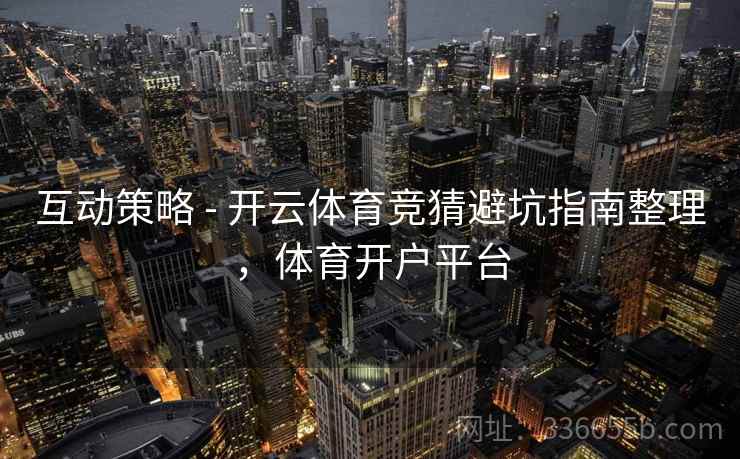 互动策略 - 开云体育竞猜避坑指南整理,体育开户平台 互动策略 - 开云体育竞猜避坑指南整理,体育开户平台