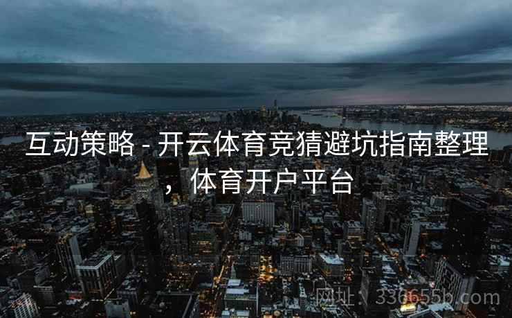 互动策略 - 开云体育竞猜避坑指南整理,体育开户平台 互动策略 - 开云体育竞猜避坑指南整理,体育开户平台