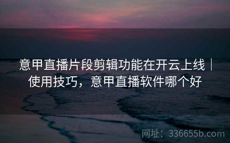 意甲直播片段剪辑功能在开云上线｜使用技巧，意甲直播软件哪个好