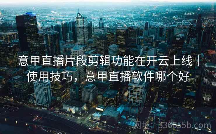 意甲直播片段剪辑功能在开云上线｜使用技巧，意甲直播软件哪个好