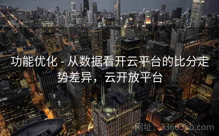 功能优化 - 从数据看开云平台的比分走势差异,云开放平台 功能优化 - 从数据看开云平台的比分走势差异,云开放平台