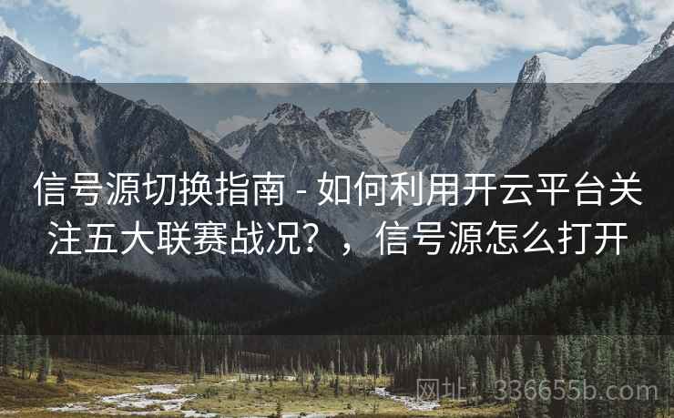 信号源切换指南 - 如何利用开云平台关注五大联赛战况？，信号源怎么打开