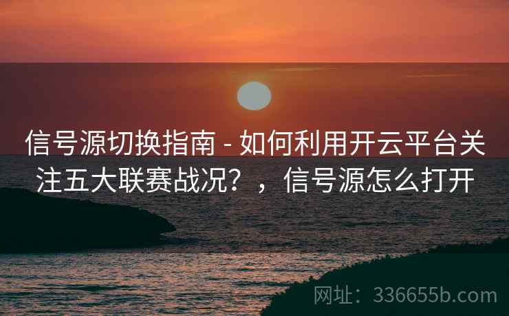 信号源切换指南 - 如何利用开云平台关注五大联赛战况？，信号源怎么打开