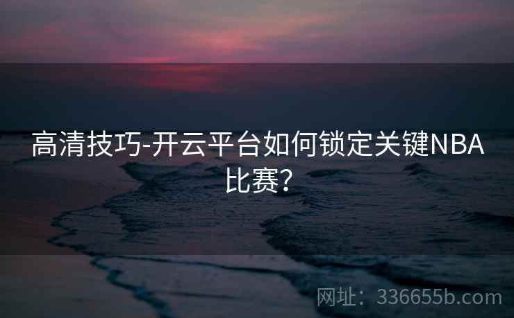 高清技巧-开云平台如何锁定关键NBA比赛? 高清技巧-开云平台如何锁定关键NBA比赛?