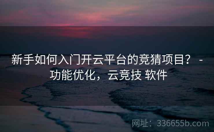 新手如何入门开云平台的竞猜项目? - 功能优化,云竞技 软件 新手如何入门开云平台的竞猜项目? - 功能优化,云竞技 软件