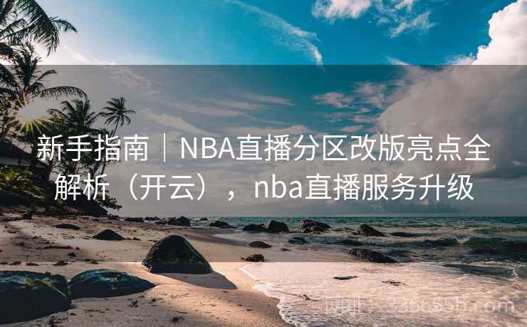 新手指南｜NBA直播分区改版亮点全解析（开云），nba直播服务升级