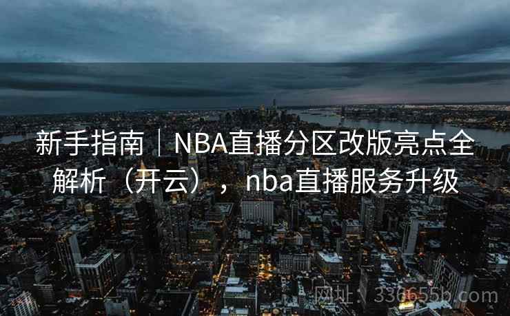 新手指南｜NBA直播分区改版亮点全解析（开云），nba直播服务升级