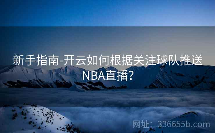 新手指南-开云如何根据关注球队推送NBA直播? 新手指南-开云如何根据关注球队推送NBA直播?