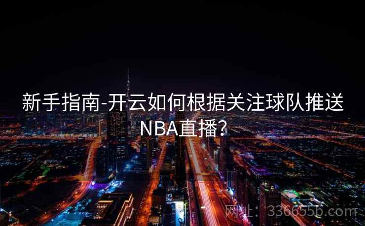 新手指南-开云如何根据关注球队推送NBA直播? 新手指南-开云如何根据关注球队推送NBA直播?