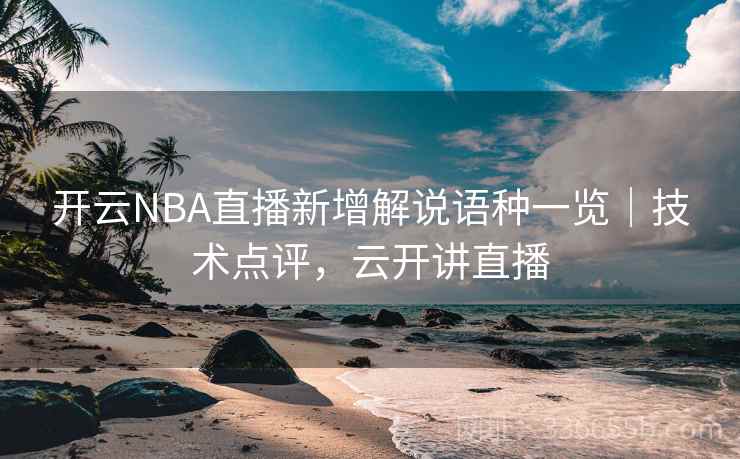 开云NBA直播新增解说语种一览｜技术点评，云开讲直播