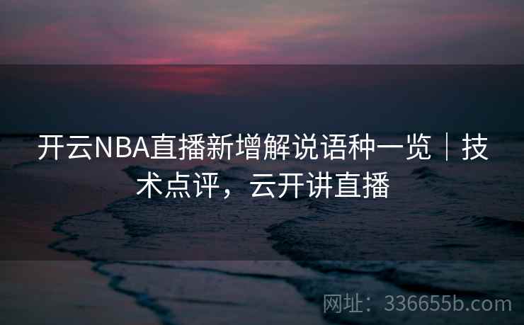 开云NBA直播新增解说语种一览｜技术点评，云开讲直播