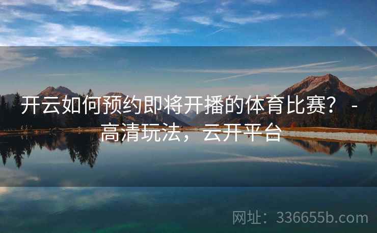 开云如何预约即将开播的体育比赛? - 高清玩法,云开平台 开云如何预约即将开播的体育比赛? - 高清玩法,云开平台
