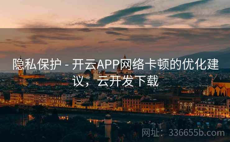 隐私保护 - 开云APP网络卡顿的优化建议，云开发下载