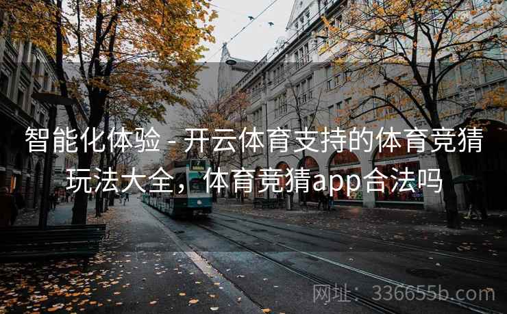 智能化体验 - 开云体育支持的体育竞猜玩法大全,体育竞猜app合法吗 智能化体验 - 开云体育支持的体育竞猜玩法大全,体育竞猜app合法吗