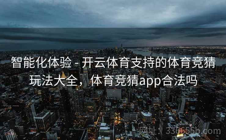 智能化体验 - 开云体育支持的体育竞猜玩法大全,体育竞猜app合法吗 智能化体验 - 开云体育支持的体育竞猜玩法大全,体育竞猜app合法吗