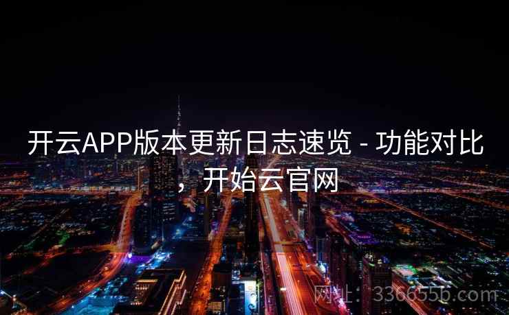 开云APP版本更新日志速览 - 功能对比，开始云官网
