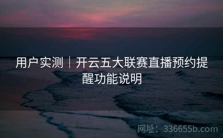 用户实测|开云五大联赛直播预约提醒功能说明 用户实测|开云五大联赛直播预约提醒功能说明