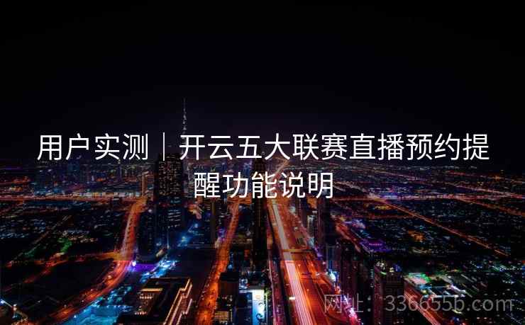 用户实测|开云五大联赛直播预约提醒功能说明 用户实测|开云五大联赛直播预约提醒功能说明