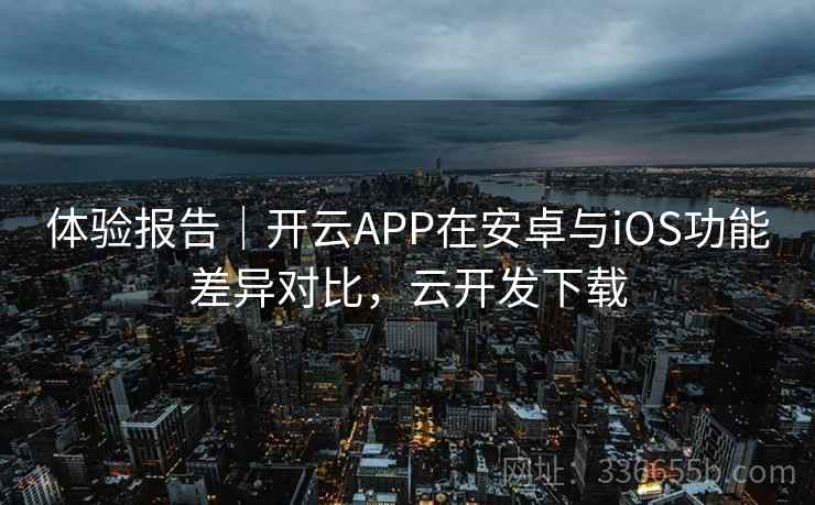 体验报告|开云APP在安卓与iOS功能差异对比,云开发下载 体验报告|开云APP在安卓与iOS功能差异对比,云开发下载