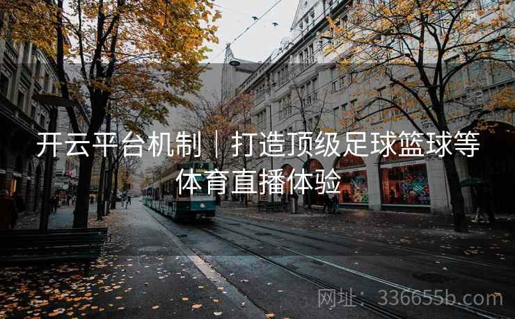 开云平台机制|打造顶级足球篮球等体育直播体验 开云平台机制|打造顶级足球篮球等体育直播体验