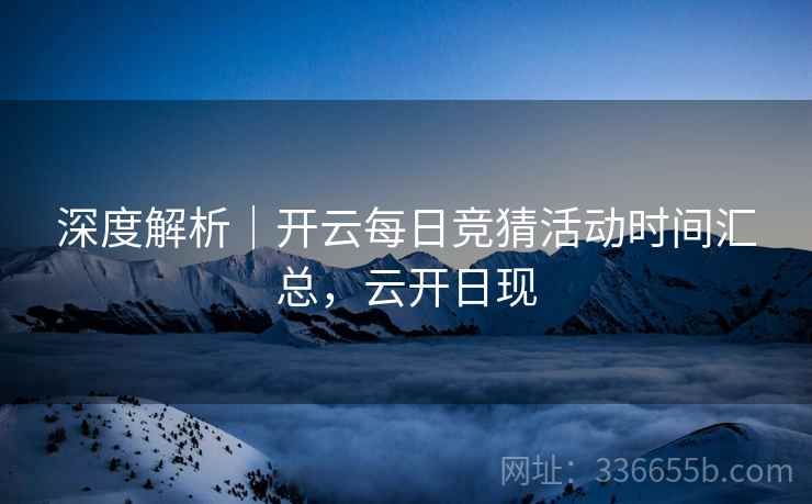 深度解析|开云每日竞猜活动时间汇总,云开日现 深度解析|开云每日竞猜活动时间汇总,云开日现