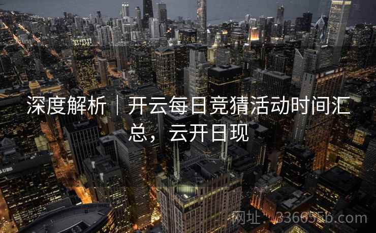 深度解析|开云每日竞猜活动时间汇总,云开日现 深度解析|开云每日竞猜活动时间汇总,云开日现